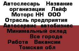 Автослесарь › Название организации ­ Лайф Моторс НН, ООО › Отрасль предприятия ­ Автосервис, автобизнес › Минимальный оклад ­ 40 000 - Все города Работа » Вакансии   . Томская обл.